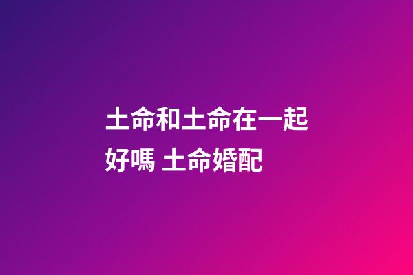 土命和土命在一起好嗎 土命婚配
